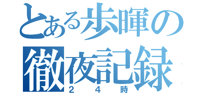 とある歩暉の徹夜記録（２４時）