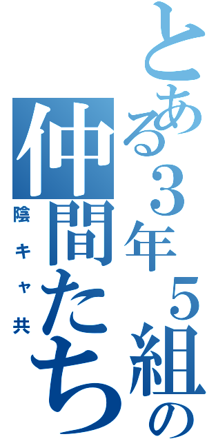 とある３年５組の仲間たち（陰キャ共）