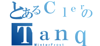 とあるＣｌｅｒｉｇｏのＴａｎｑｕｅ（ＷｉｎｔｅｒＦｒｏｓｔ）