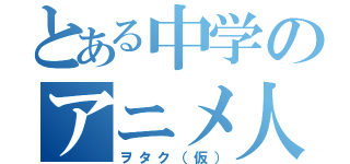 とある中学のアニメ人（ヲタク（仮））