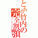 とある竹内の完全割顎Ⅱ（パーフェクト）