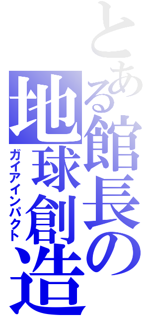 とある館長の地球創造（ガイアインパクト）