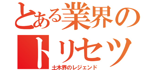 とある業界のトリセツ（土木界のレジェンド）