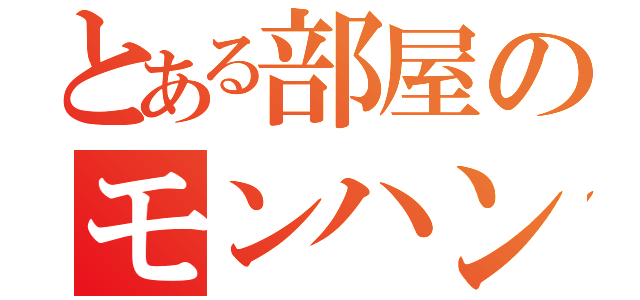 とある部屋のモンハン（）