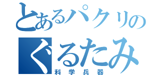 とあるパクリのぐるたみん（科学兵器）