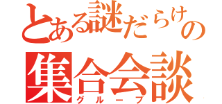 とある謎だらけの集合会談（グループ）