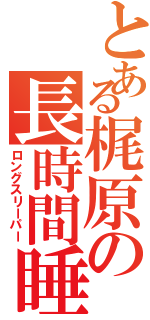 とある梶原の長時間睡眠（ロングスリーパー）