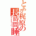 とある梶原の長時間睡眠（ロングスリーパー）