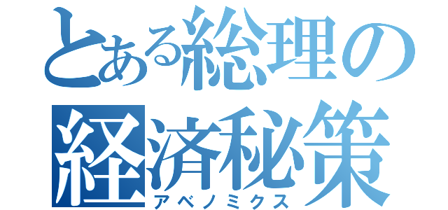 とある総理の経済秘策（アベノミクス）