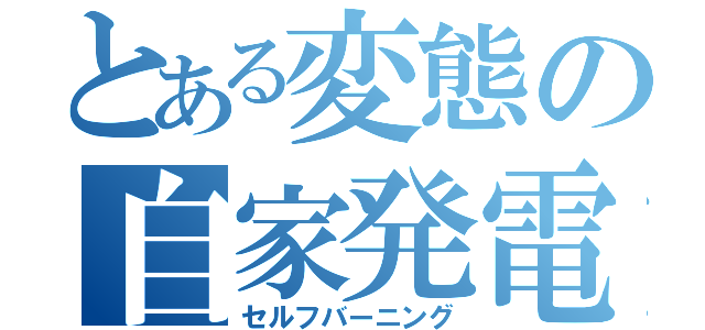 とある変態の自家発電（セルフバーニング）