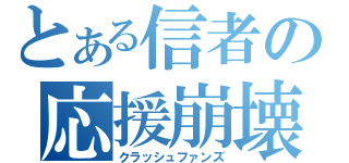 とある信者の応援崩壊（クラッシュファンズ）