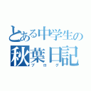 とある中学生の秋葉日記（ブログ）