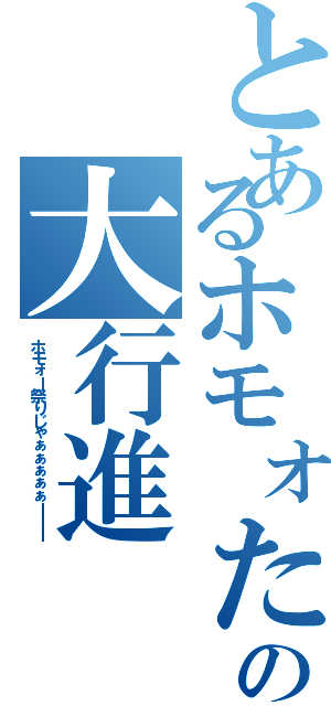 とあるホモォたちの大行進（ホモォー祭りじゃぁぁぁぁぁーーー）