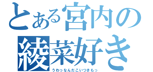 とある宮内の綾菜好き（うわっなんだこいつきもっ）