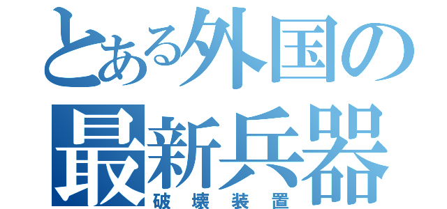 とある外国の最新兵器（破壊装置）