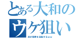 とある大和のウケ狙い（犬が世界を支配するｗｗ）