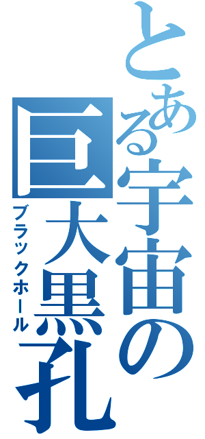 とある宇宙の巨大黒孔（ブラックホール）