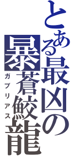 とある最凶の暴蒼鮫龍（ガブリアス）