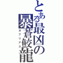 とある最凶の暴蒼鮫龍（ガブリアス）