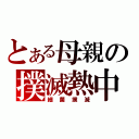 とある母親の撲滅熱中（細菌撲滅）