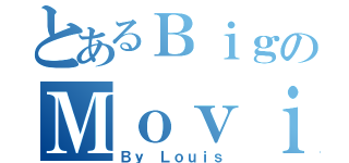 とあるＢｉｇのＭｏｖｉｅｓ（Ｂｙ Ｌｏｕｉｓ）