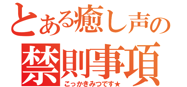 とある癒し声の禁則事項（こっかきみつです★）