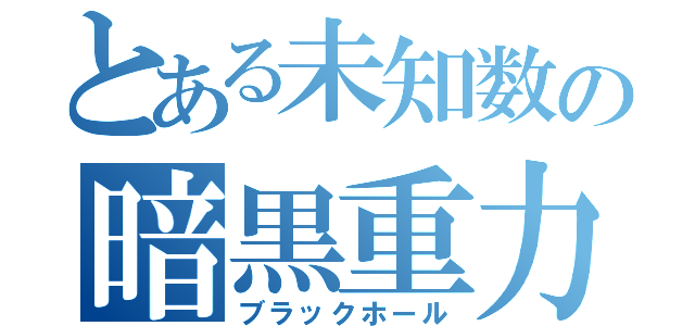 とある未知数の暗黒重力（ブラックホール）