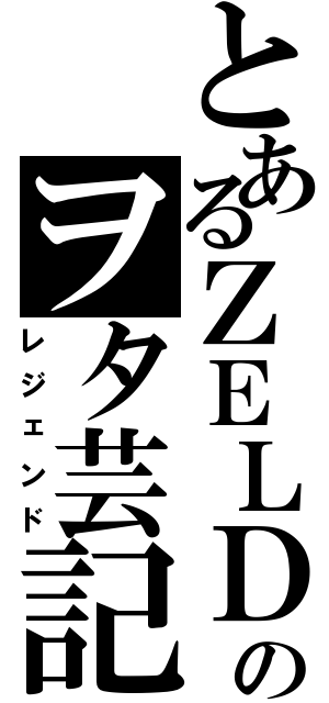 とあるＺＥＬＤＡのヲタ芸記（レジェンド）