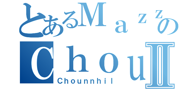 とあるＭａｚｚのＣｈｏｕｎⅡ（Ｃｈｏｕｎｎｈｉｌ）