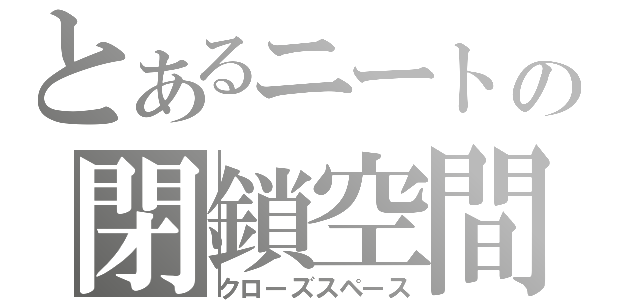 とあるニートの閉鎖空間（クローズスペース）