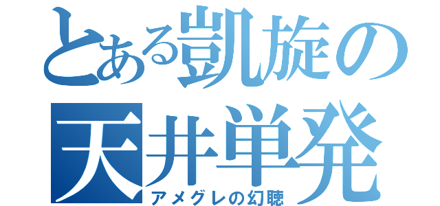 とある凱旋の天井単発（アメグレの幻聴）