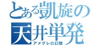 とある凱旋の天井単発（アメグレの幻聴）