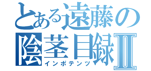 とある遠藤の陰茎目録Ⅱ（インポテンツ）