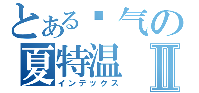 とある帅气の夏特温Ⅱ（インデックス）