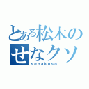 とある松木のせなクソだな（ｓｅｎａｋｕｓｏ）