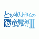 とある妖精尾の滅竜魔導士Ⅱ（ドラゴンスレイヤー）