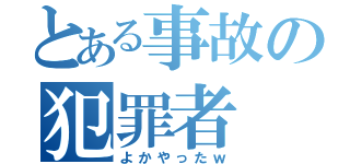 とある事故の犯罪者（よかやったｗ）