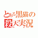 とある黒猫の殺天実況（キヨ）