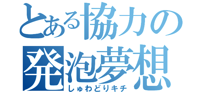 とある協力の発泡夢想（しゅわどりキチ）