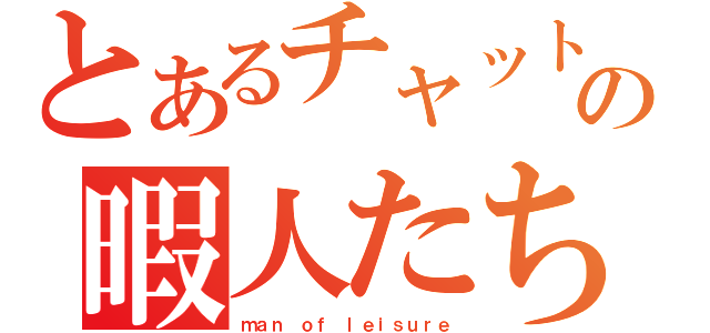 とあるチャットの暇人たち（ｍａｎ ｏｆ ｌｅｉｓｕｒｅ）