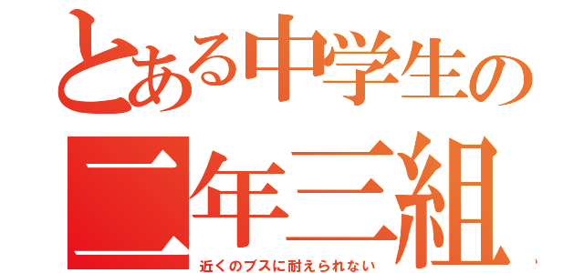 とある中学生の二年三組（近くのブスに耐えられない）