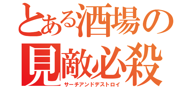 とある酒場の見敵必殺（サーチアンドデストロイ）