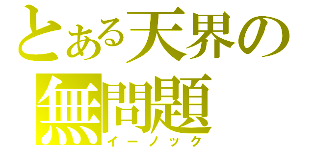 とある天界の無問題（イーノック）