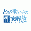 とある歌い手の性欲解放（ぱにょ）