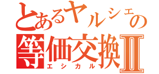 とあるヤルシェの等価交換Ⅱ（エシカル）