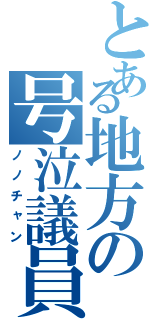 とある地方の号泣議員（ノノチャン）