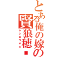 とある俺の嫁のの賢狼穂蠟（ケンロウホロ）