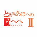 とあるあほへのうへへⅡ（インデックス）