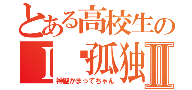 とある高校生のＩ♥孤独Ⅱ（神聖かまってちゃん）