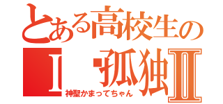 とある高校生のＩ♥孤独Ⅱ（神聖かまってちゃん）